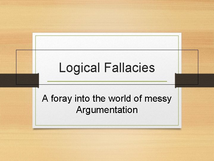 Logical Fallacies A foray into the world of messy Argumentation 