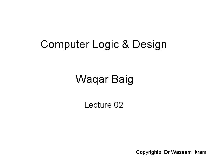 Computer Logic & Design Waqar Baig Lecture 02 Copyrights: Dr Waseem Ikram 