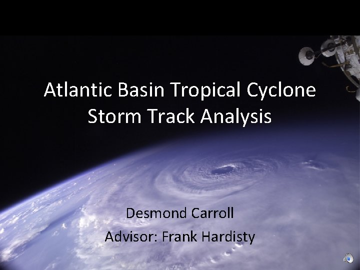 Atlantic Basin Tropical Cyclone Storm Track Analysis Desmond Carroll Advisor: Frank Hardisty 