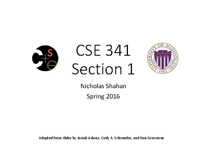 CSE 341 Section 1 Nicholas Shahan Spring 2016 Adapted from slides by Josiah Adams,