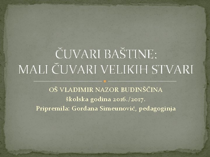 ČUVARI BAŠTINE: MALI ČUVARI VELIKIH STVARI OŠ VLADIMIR NAZOR BUDINŠČINA školska godina 2016. /2017.