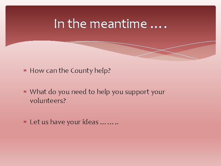 In the meantime …. How can the County help? What do you need to
