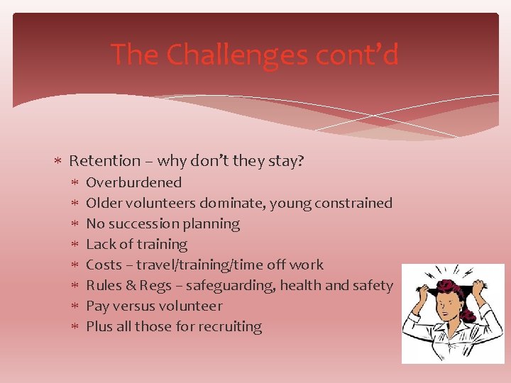 The Challenges cont’d Retention – why don’t they stay? Overburdened Older volunteers dominate, young
