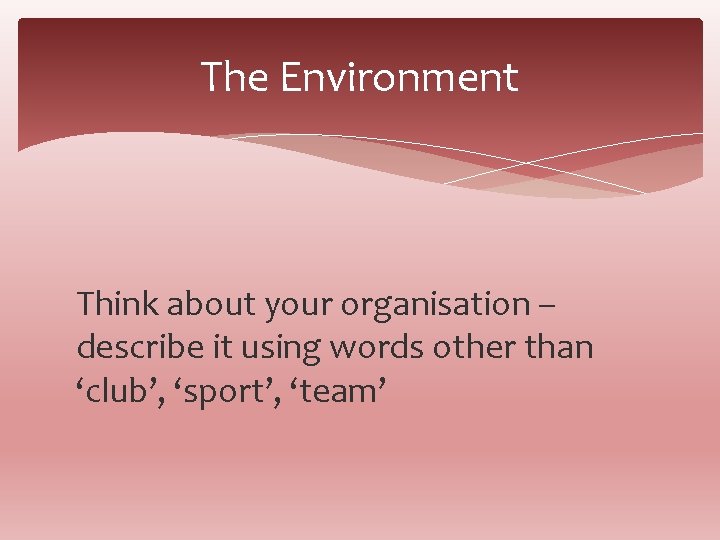 The Environment Think about your organisation – describe it using words other than ‘club’,