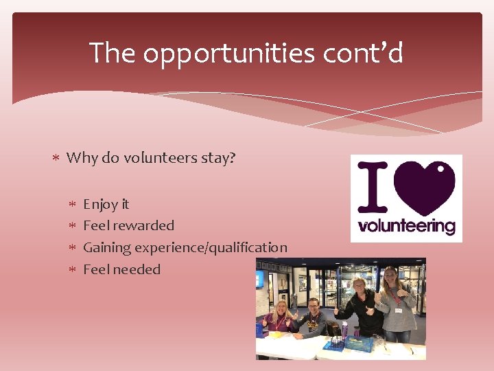 The opportunities cont’d Why do volunteers stay? Enjoy it Feel rewarded Gaining experience/qualification Feel