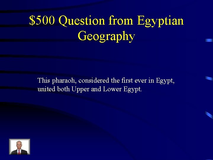 $500 Question from Egyptian Geography This pharaoh, considered the first ever in Egypt, united