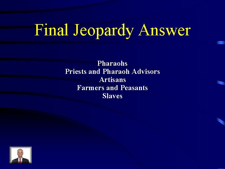 Final Jeopardy Answer Pharaohs Priests and Pharaoh Advisors Artisans Farmers and Peasants Slaves 