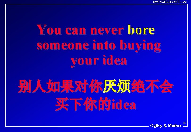 Ref: TN/SELLING/WEL-1/rc You can never bore someone into buying your idea 别人如果对你厌烦绝不会 买下你的idea Ogilvy