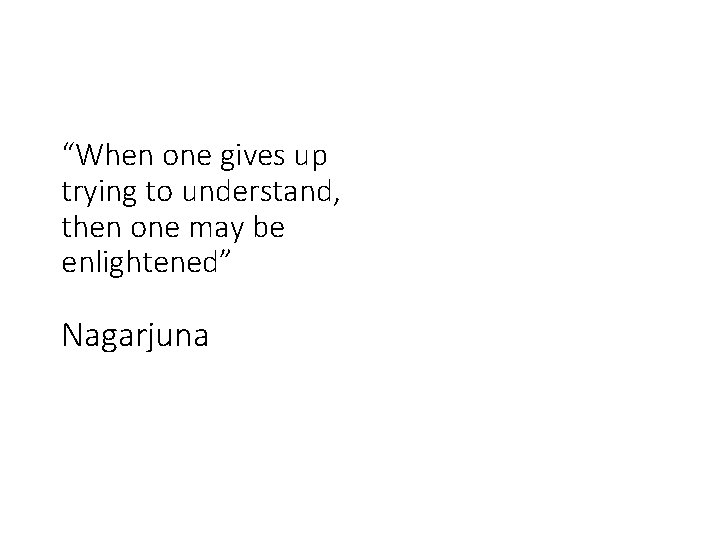 “When one gives up trying to understand, then one may be enlightened” Nagarjuna 