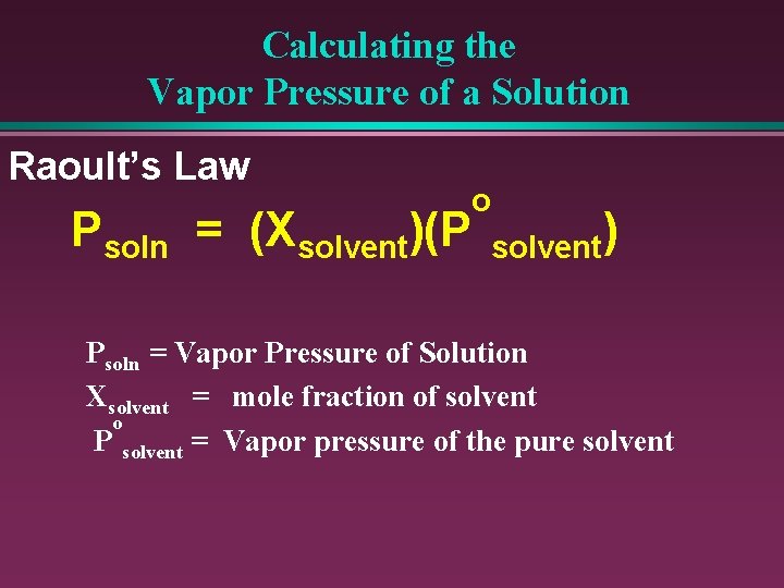 Calculating the Vapor Pressure of a Solution Raoult’s Law Psoln = (Xsolvent)(P o solvent)