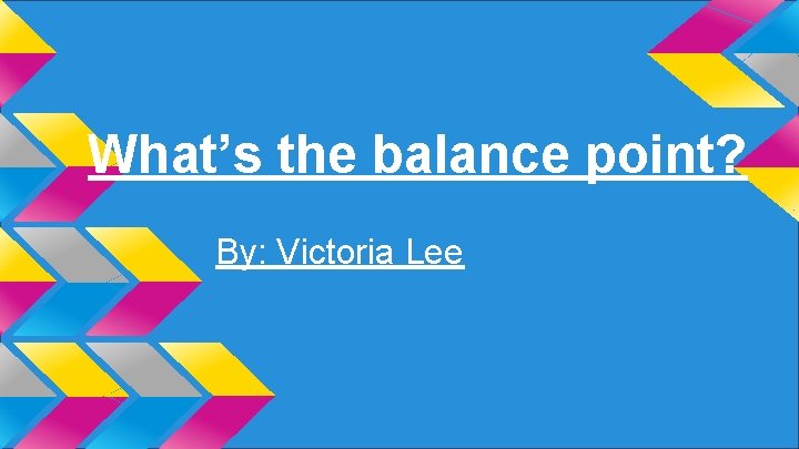 What’s the balance point? By: Victoria Lee 