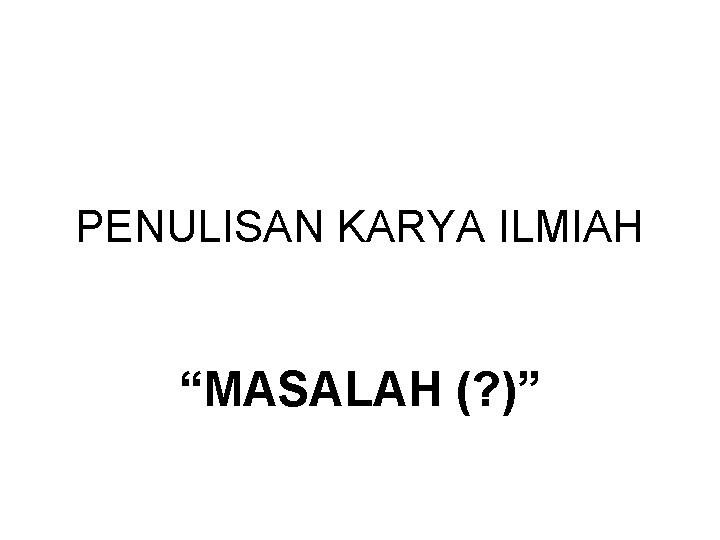 PENULISAN KARYA ILMIAH “MASALAH (? )” 