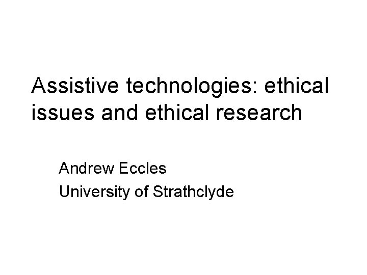 Assistive technologies: ethical issues and ethical research Andrew Eccles University of Strathclyde 