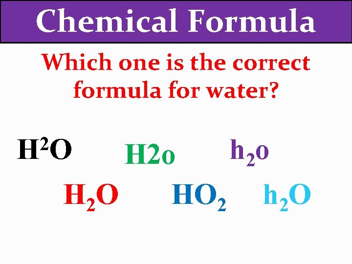 Chemical Formula Which one is the correct formula for water? 2 HO h 2