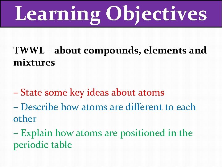 Learning Objectives TWWL – about compounds, elements and mixtures – State some key ideas