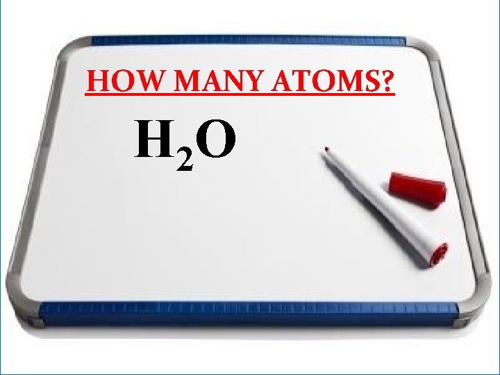 HOW MANY ATOMS? H 2 O 