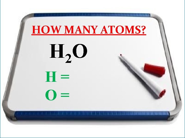 HOW MANY ATOMS? H 2 O H= O= 