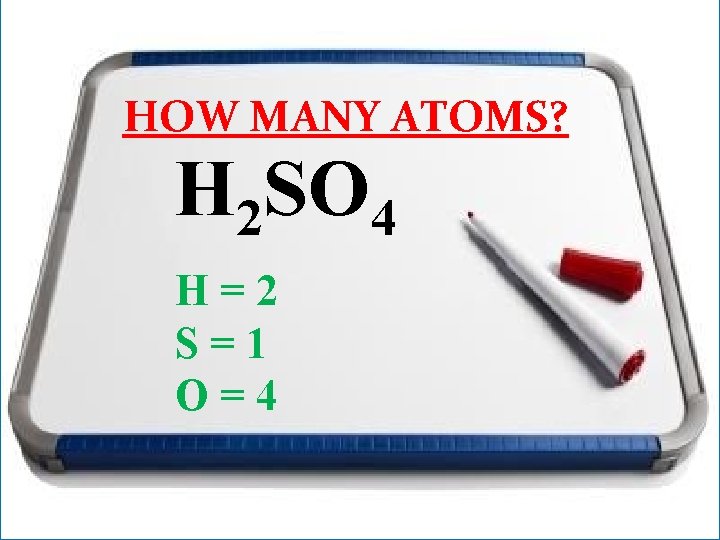 HOW MANY ATOMS? H 2 SO 4 H=2 S=1 O=4 