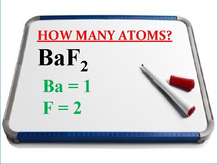 HOW MANY ATOMS? Ba. F 2 Ba = 1 F=2 