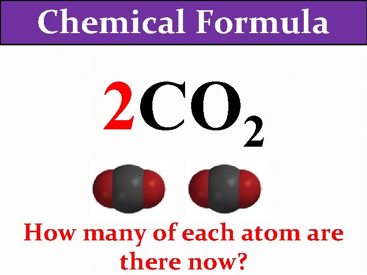 Chemical Formula 2 CO 2 How many of each atom are there now? 