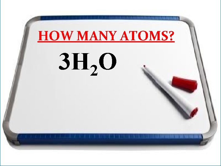 HOW MANY ATOMS? 3 H 2 O 