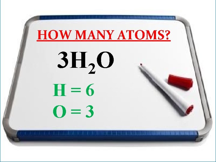 HOW MANY ATOMS? 3 H 2 O H=6 O=3 