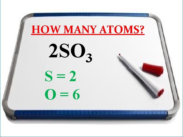 HOW MANY ATOMS? 2 SO 3 S=2 O=6 