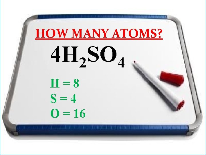 HOW MANY ATOMS? 4 H 2 SO 4 H=8 S=4 O = 16 