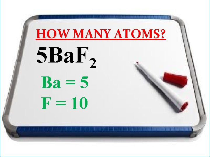 HOW MANY ATOMS? 5 Ba. F 2 Ba = 5 F = 10 