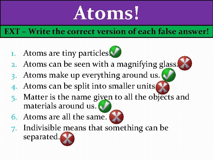 Atoms! EXT – Write the correct version of each false answer! Atoms are tiny
