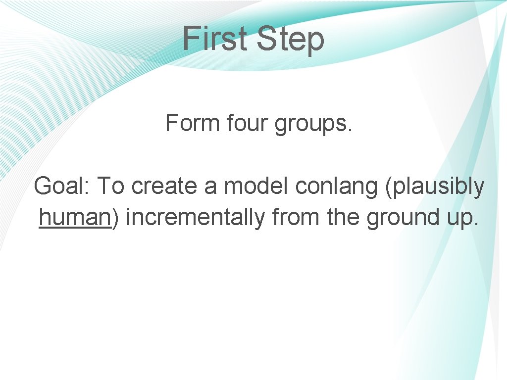First Step Form four groups. Goal: To create a model conlang (plausibly human) incrementally