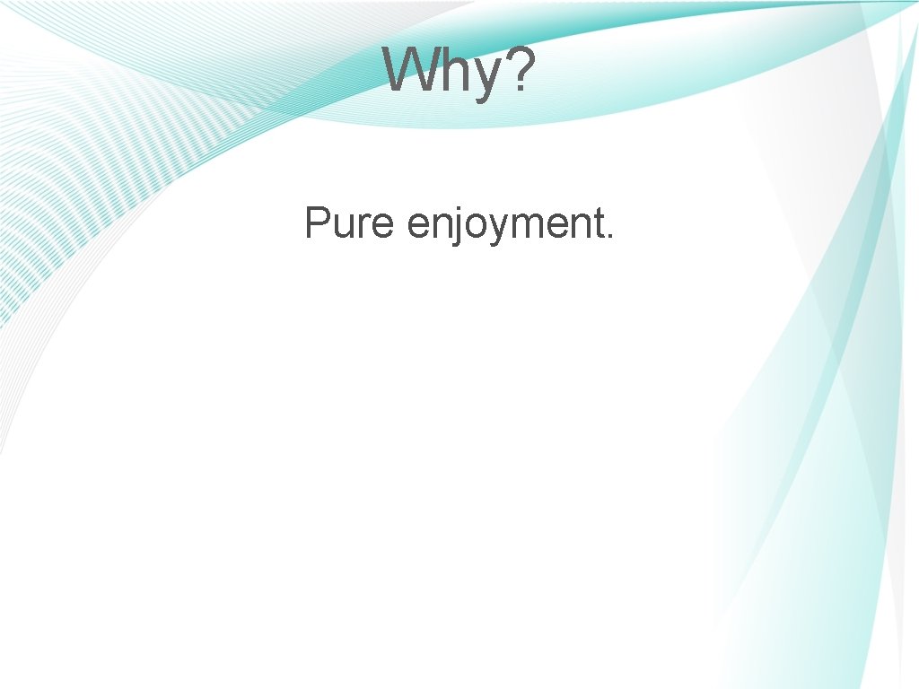 Why? Pure enjoyment. 9 