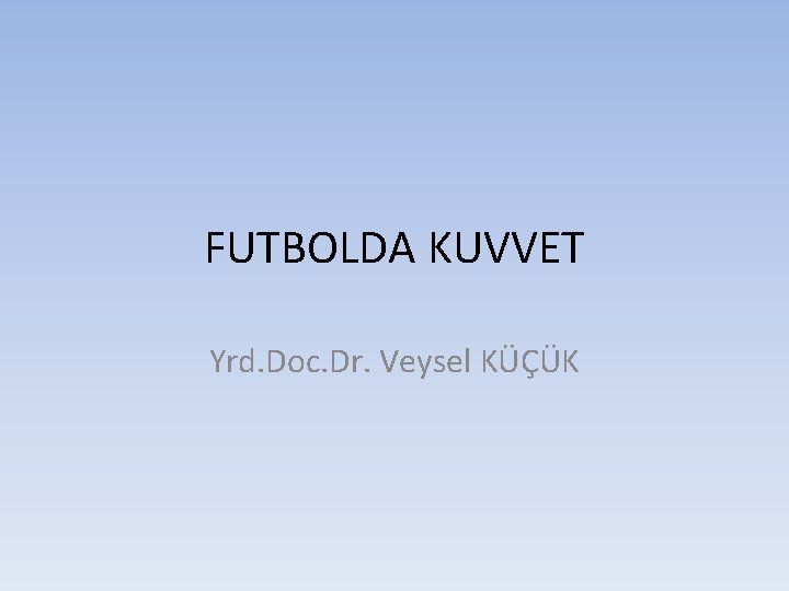 FUTBOLDA KUVVET Yrd. Doc. Dr. Veysel KÜÇÜK 