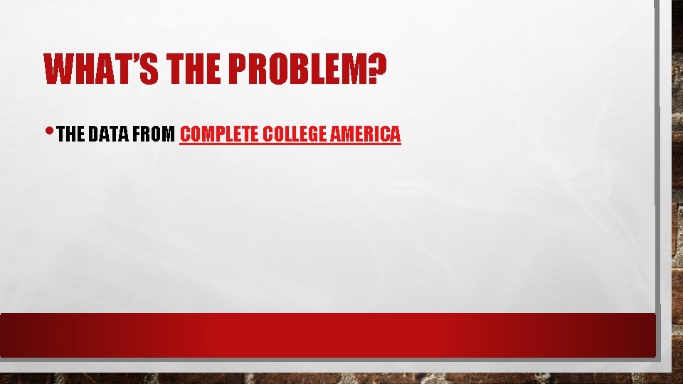 WHAT’S THE PROBLEM? • THE DATA FROM COMPLETE COLLEGE AMERICA 