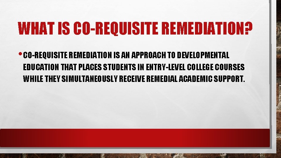 WHAT IS CO-REQUISITE REMEDIATION? • CO-REQUISITE REMEDIATION IS AN APPROACH TO DEVELOPMENTAL EDUCATION THAT