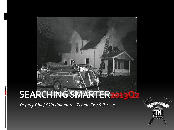 SEARCHING SMARTER 2013 Q 2 Deputy Chief Skip Coleman – Toledo Fire & Rescue