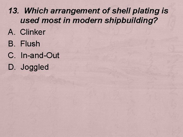 13. Which arrangement of shell plating is used most in modern shipbuilding? A. Clinker