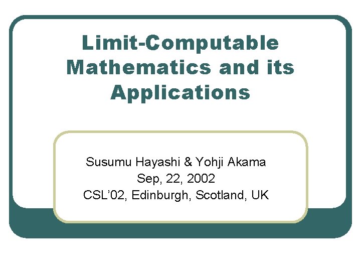 Limit-Computable Mathematics and its Applications Susumu Hayashi & Yohji Akama Sep, 22, 2002 CSL’