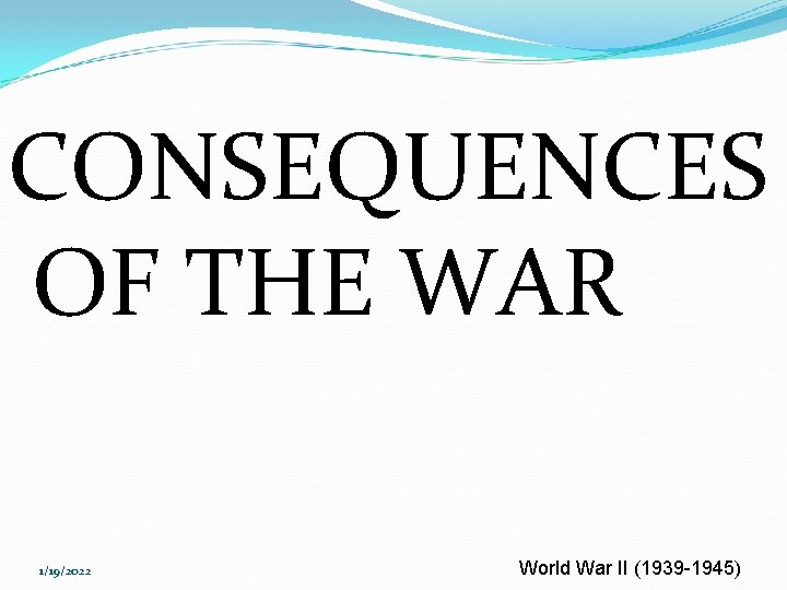 CONSEQUENCES OF THE WAR 1/19/2022 World War II (1939 -1945) 