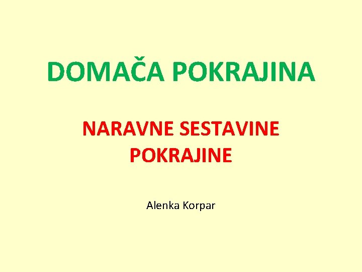 DOMAČA POKRAJINA NARAVNE SESTAVINE POKRAJINE Alenka Korpar 