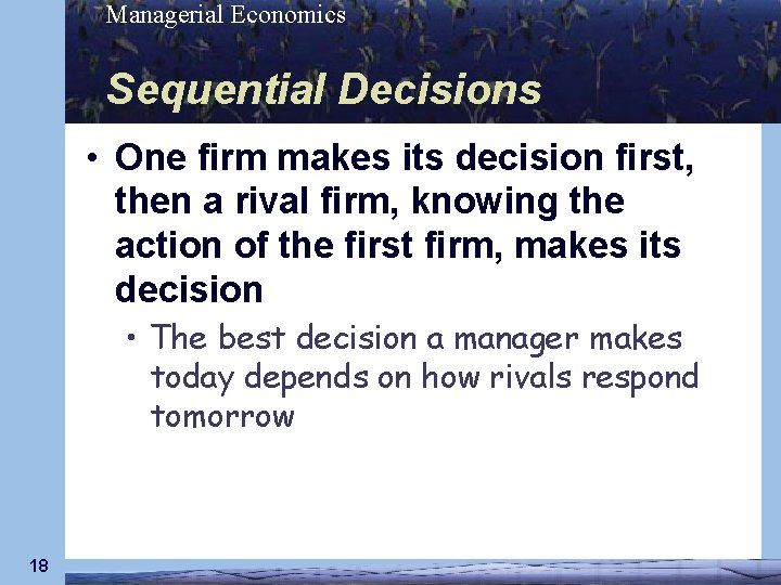 Managerial Economics Sequential Decisions • One firm makes its decision first, then a rival