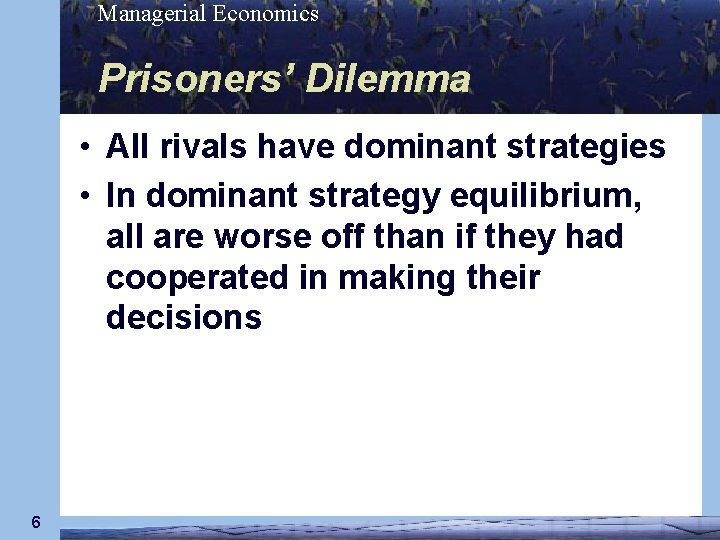 Managerial Economics Prisoners’ Dilemma • All rivals have dominant strategies • In dominant strategy