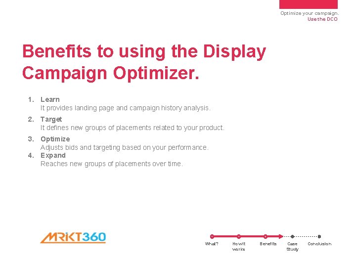 Optimize your campaign. Use the DCO Benefits to using the Display Campaign Optimizer. 1. Optimize your campaign. Use the DCO Benefits to using the Display Campaign Optimizer. 1.