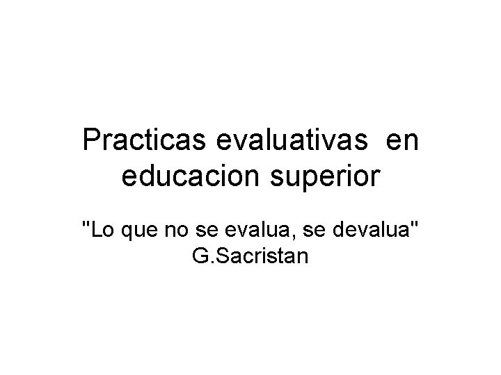 Practicas evaluativas en educacion superior "Lo que no se evalua, se devalua" G. Sacristan