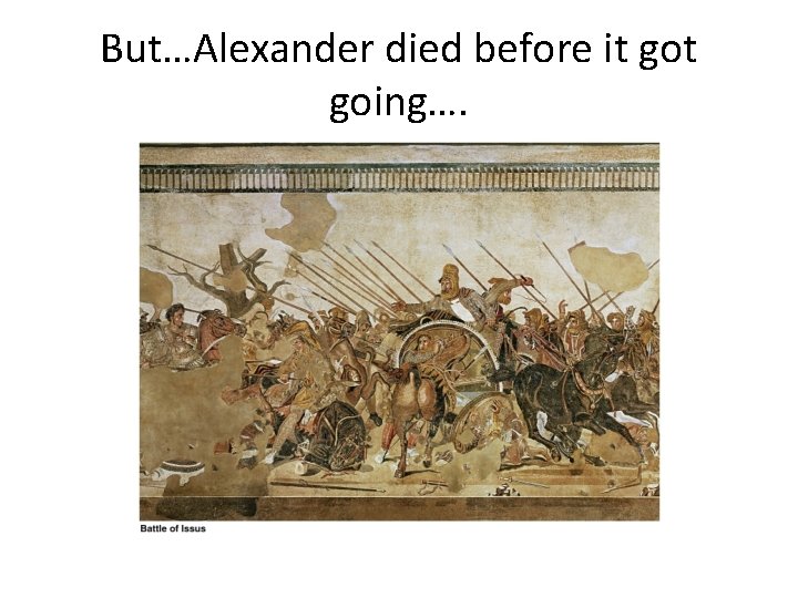But…Alexander died before it going…. 