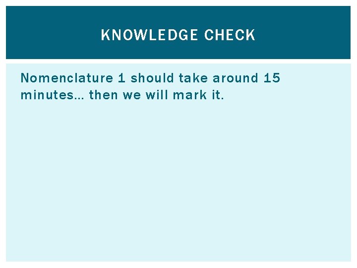 KNOWLEDGE CHECK Nomenclature 1 should take around 15 minutes… then we will mark it.