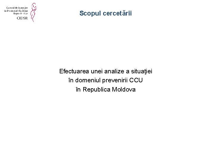 Scopul cercetării Efectuarea unei analize a situaţiei în domeniul prevenirii CCU în Republica Moldova Scopul cercetării Efectuarea unei analize a situaţiei în domeniul prevenirii CCU în Republica Moldova