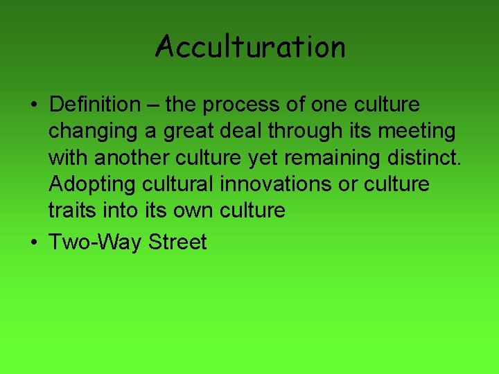 Acculturation • Definition – the process of one culture changing a great deal through
