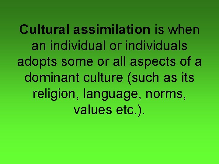Cultural assimilation is when an individual or individuals adopts some or all aspects of