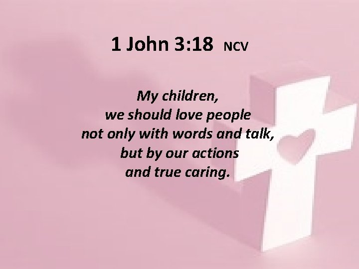 1 John 3: 18 NCV My children, we should love people not only with